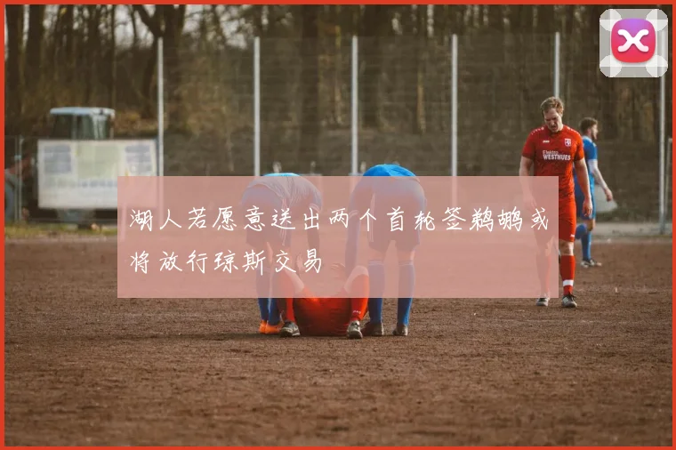 湖人若愿意送出两个首轮签鹈鹕或将放行琼斯交易