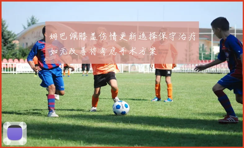 姆巴佩膝盖伤情更新选择保守治疗如无改善将考虑手术方案