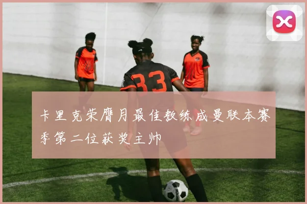 卡里克荣膺月最佳教练成曼联本赛季第二位获奖主帅