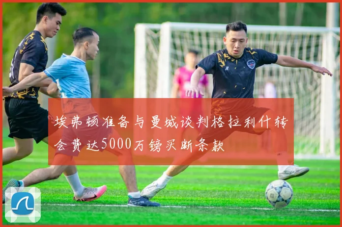 埃弗顿准备与曼城谈判格拉利什转会费达5000万镑买断条款