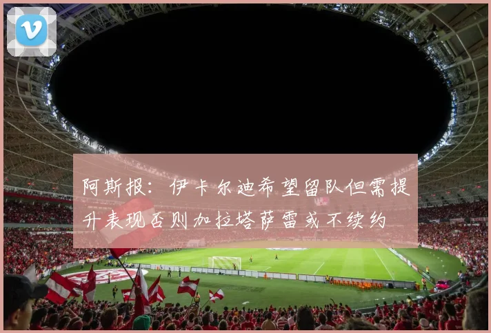 阿斯报：伊卡尔迪希望留队但需提升表现否则加拉塔萨雷或不续约