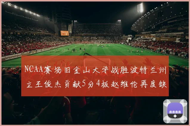 NCAA赛场旧金山大学战胜波特兰州立王俊杰贡献5分4板赵维伦再度缺阵