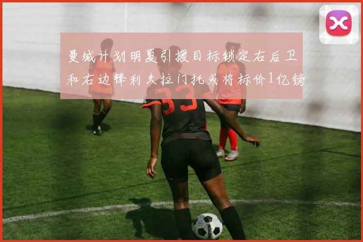 曼城计划明夏引援目标锁定右后卫和右边锋利夫拉门托或将标价1亿镑