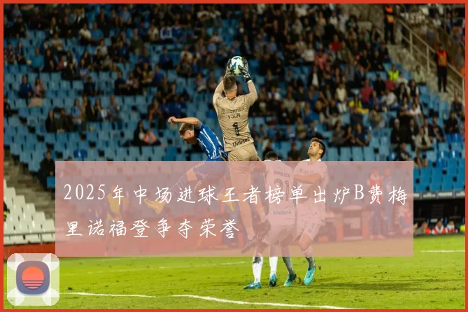 2025年中场进球王者榜单出炉B费梅里诺福登争夺荣誉