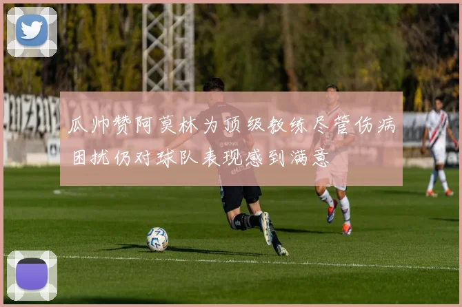 瓜帅赞阿莫林为顶级教练尽管伤病困扰仍对球队表现感到满意