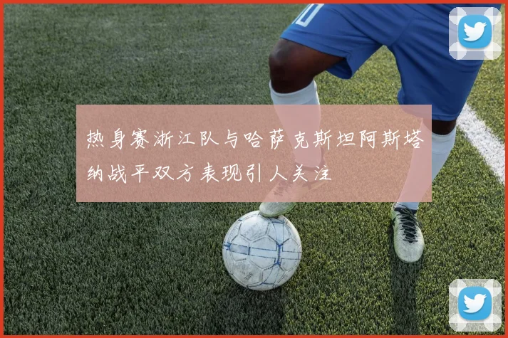 热身赛浙江队与哈萨克斯坦阿斯塔纳战平双方表现引人关注