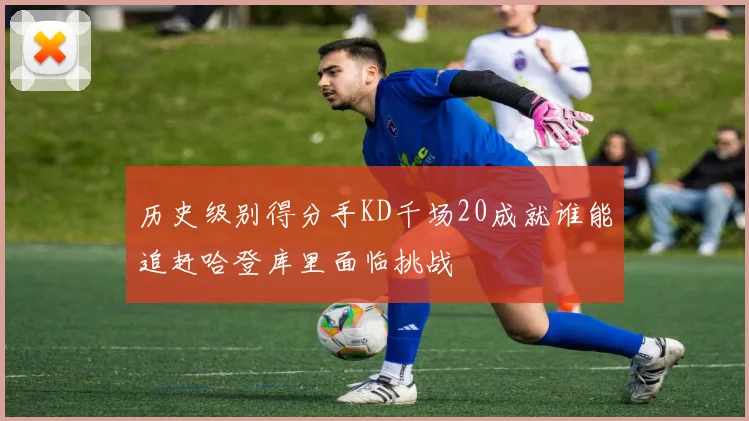历史级别得分手KD千场20成就谁能追赶哈登库里面临挑战