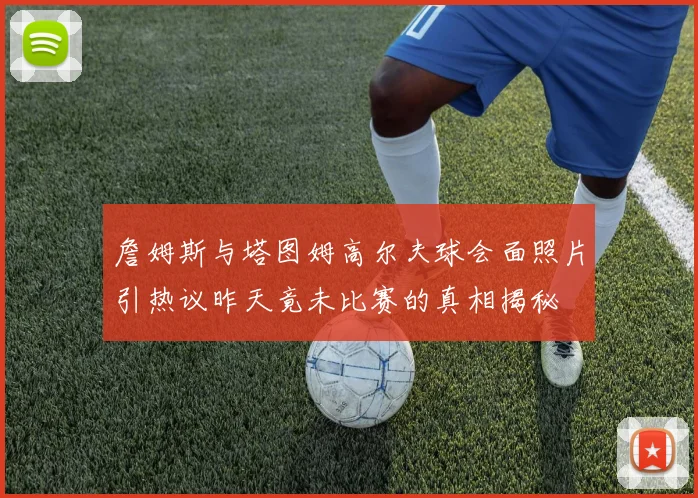 詹姆斯与塔图姆高尔夫球会面照片引热议昨天竟未比赛的真相揭秘