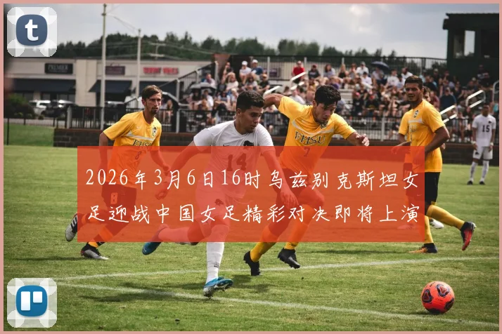 2026年3月6日16时乌兹别克斯坦女足迎战中国女足精彩对决即将上演