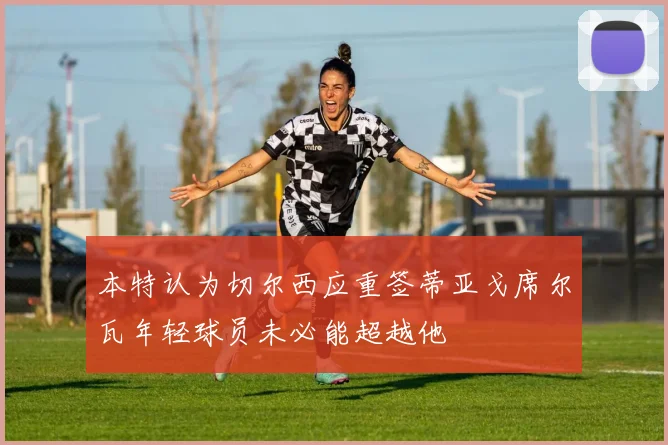本特认为切尔西应重签蒂亚戈席尔瓦年轻球员未必能超越他