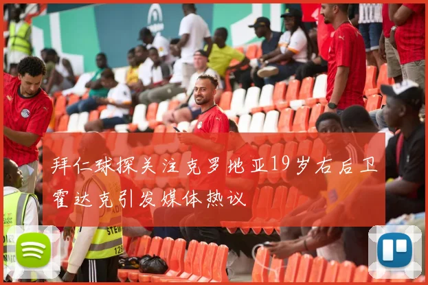 拜仁球探关注克罗地亚19岁右后卫霍达克引发媒体热议