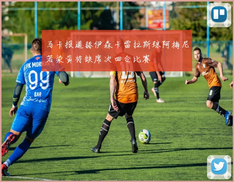 马卡报道赫伊森卡雷拉斯琼阿梅尼若染黄将缺席次回合比赛