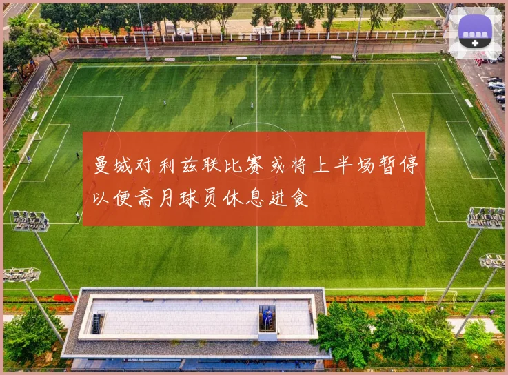 曼城对利兹联比赛或将上半场暂停以便斋月球员休息进食