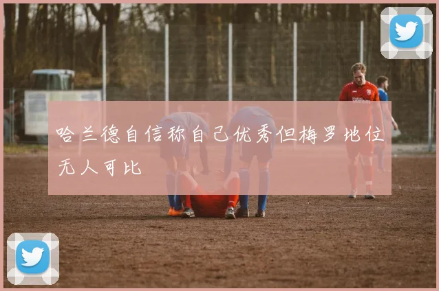 哈兰德自信称自己优秀但梅罗地位无人可比